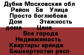 Дубна Московская обл › Район ­ Бв › Улица ­ Просто боглюбова › Дом ­ 45 › Этажность дома ­ 9 › Цена ­ 30 000 - Все города Недвижимость » Квартиры аренда   . Башкортостан респ.,Сибай г.